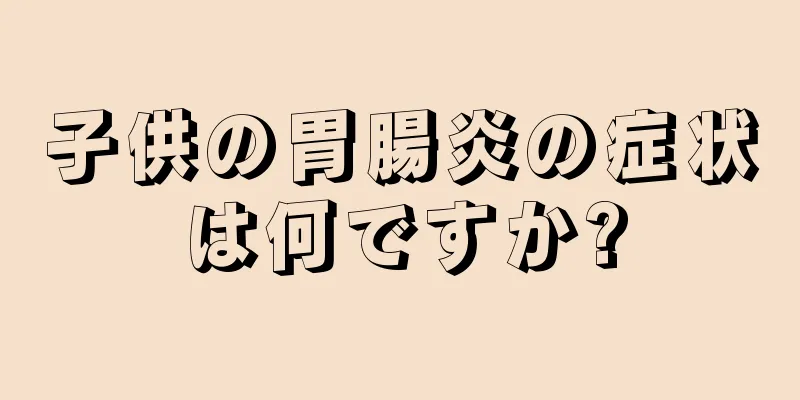 子供の胃腸炎の症状は何ですか?
