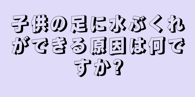 子供の足に水ぶくれができる原因は何ですか?
