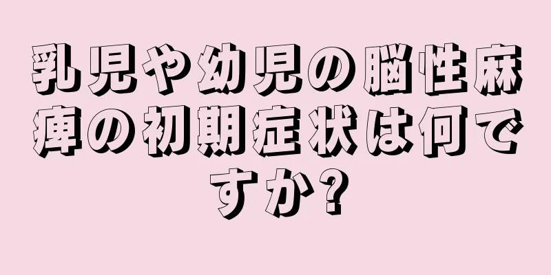 乳児や幼児の脳性麻痺の初期症状は何ですか?