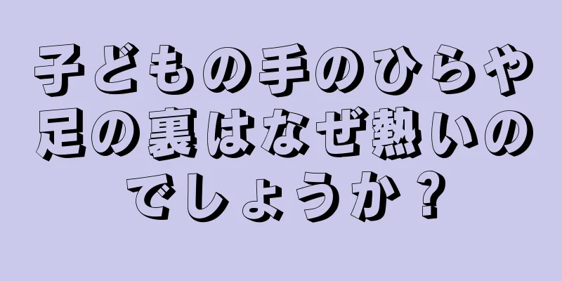 子どもの手のひらや足の裏はなぜ熱いのでしょうか？