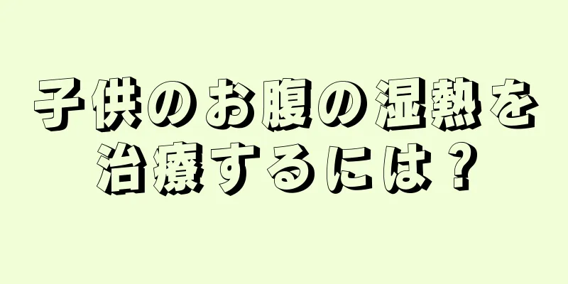 子供のお腹の湿熱を治療するには？