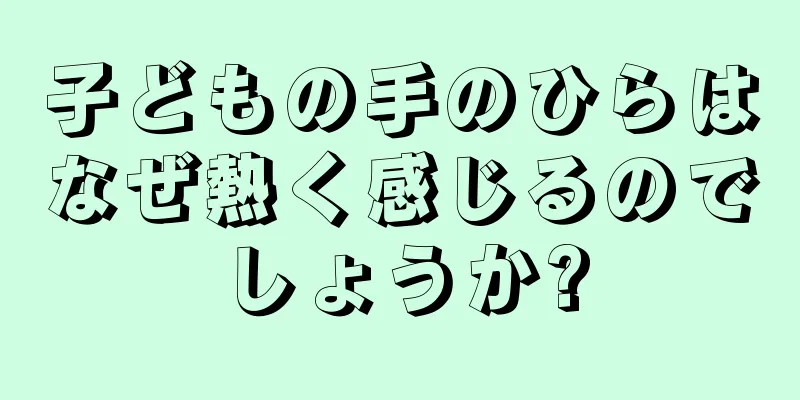 子どもの手のひらはなぜ熱く感じるのでしょうか?
