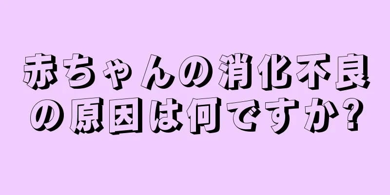 赤ちゃんの消化不良の原因は何ですか?
