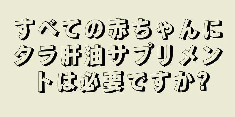 すべての赤ちゃんにタラ肝油サプリメントは必要ですか?