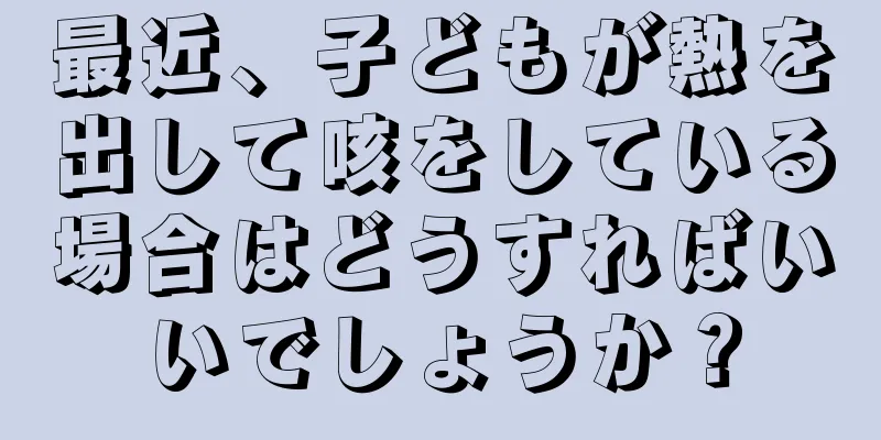 最近、子どもが熱を出して咳をしている場合はどうすればいいでしょうか？