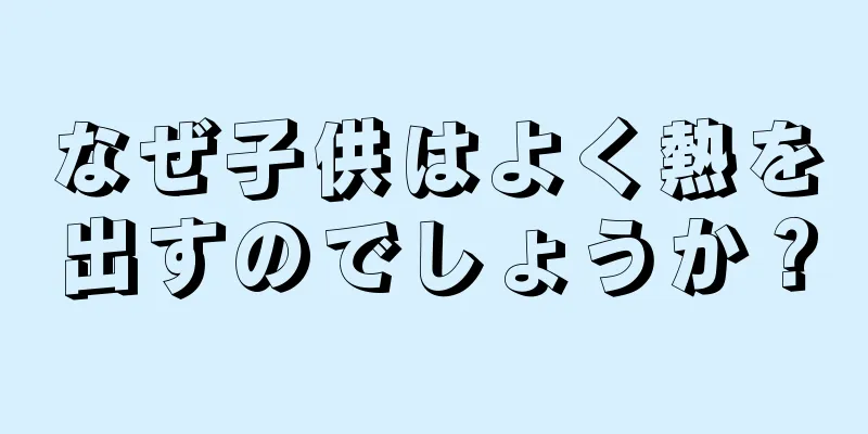 なぜ子供はよく熱を出すのでしょうか？