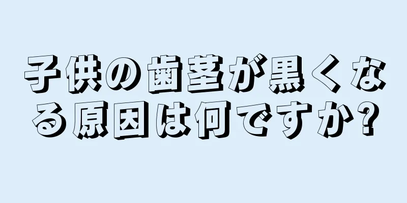 子供の歯茎が黒くなる原因は何ですか?