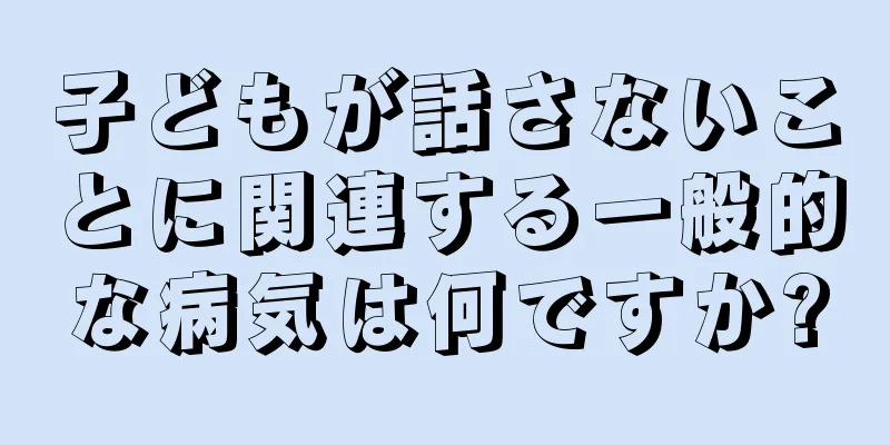 子どもが話さないことに関連する一般的な病気は何ですか?