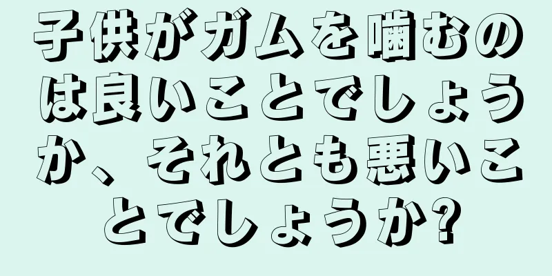 子供がガムを噛むのは良いことでしょうか、それとも悪いことでしょうか?