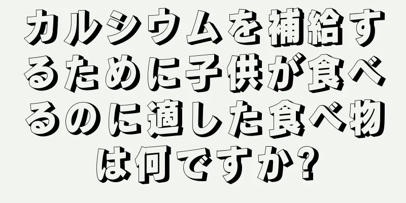 カルシウムを補給するために子供が食べるのに適した食べ物は何ですか?