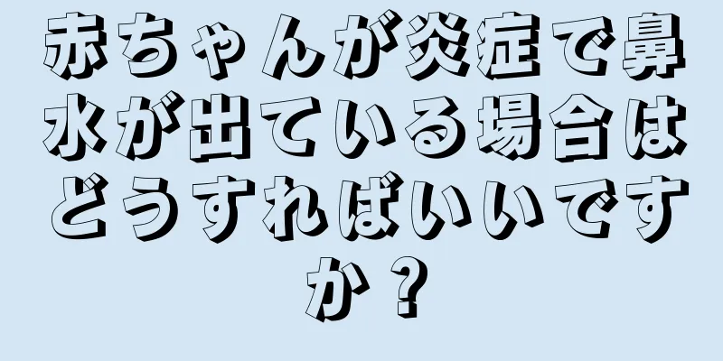 赤ちゃんが炎症で鼻水が出ている場合はどうすればいいですか？