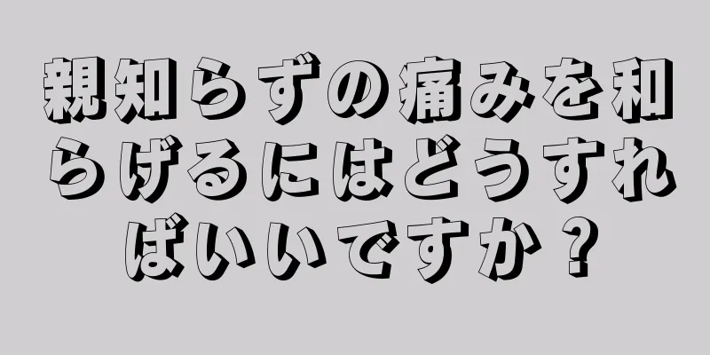 親知らずの痛みを和らげるにはどうすればいいですか？