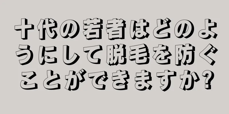 十代の若者はどのようにして脱毛を防ぐことができますか?