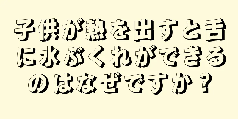子供が熱を出すと舌に水ぶくれができるのはなぜですか？