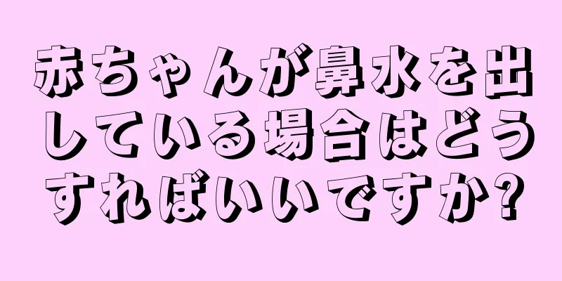 赤ちゃんが鼻水を出している場合はどうすればいいですか?