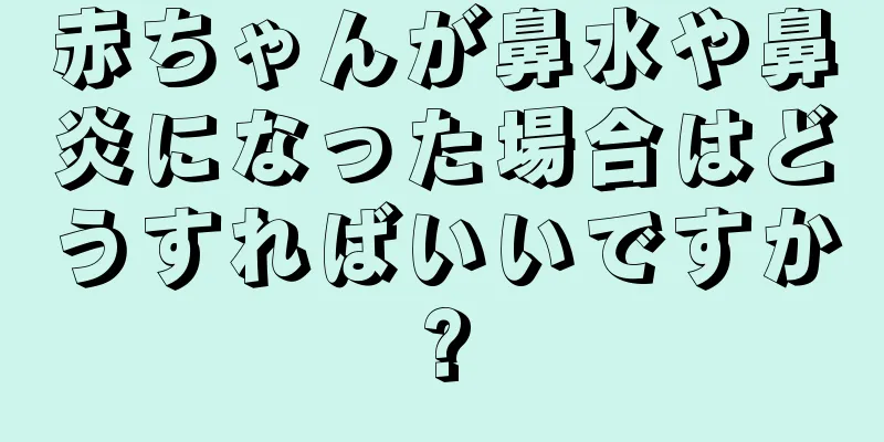 赤ちゃんが鼻水や鼻炎になった場合はどうすればいいですか?