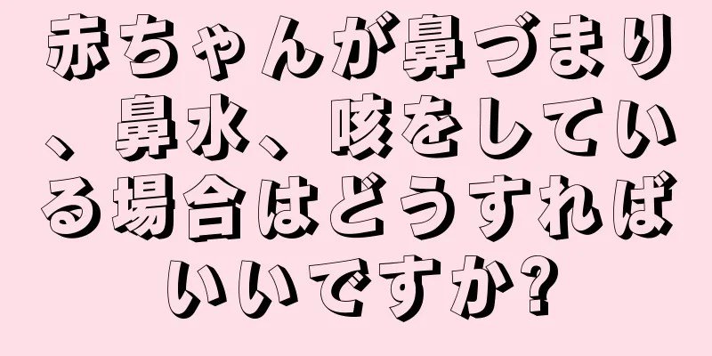 赤ちゃんが鼻づまり、鼻水、咳をしている場合はどうすればいいですか?