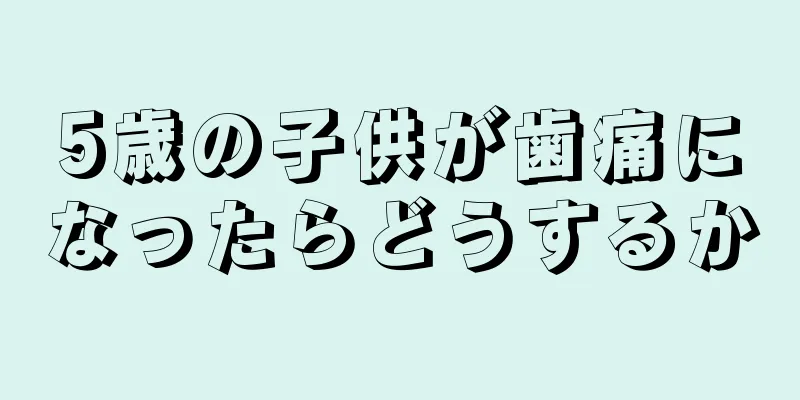 5歳の子供が歯痛になったらどうするか