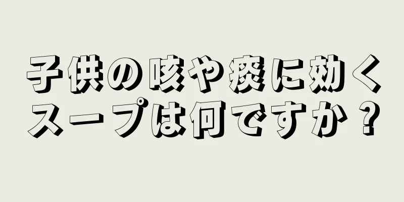 子供の咳や痰に効くスープは何ですか？