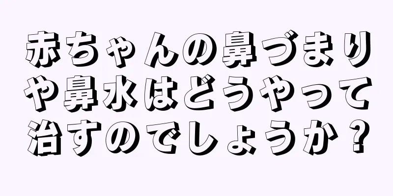 赤ちゃんの鼻づまりや鼻水はどうやって治すのでしょうか？