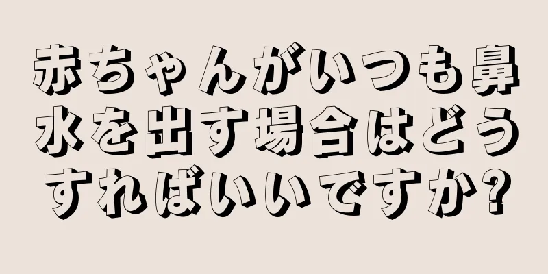 赤ちゃんがいつも鼻水を出す場合はどうすればいいですか?