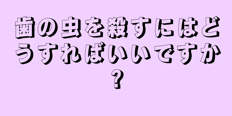 歯の虫を殺すにはどうすればいいですか?
