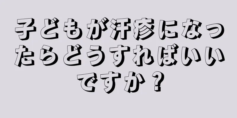 子どもが汗疹になったらどうすればいいですか？
