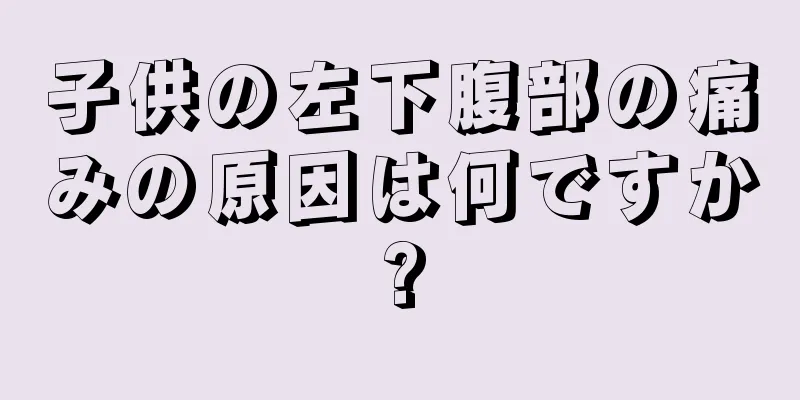 子供の左下腹部の痛みの原因は何ですか?