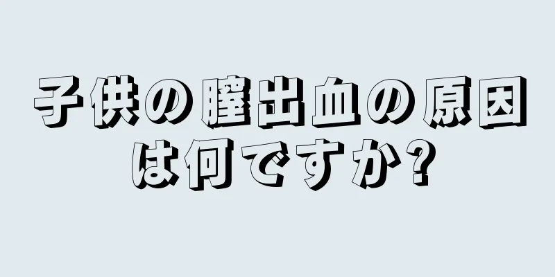 子供の膣出血の原因は何ですか?