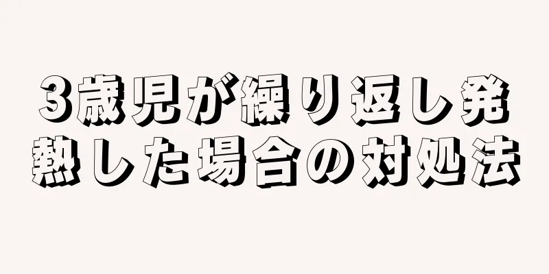 3歳児が繰り返し発熱した場合の対処法