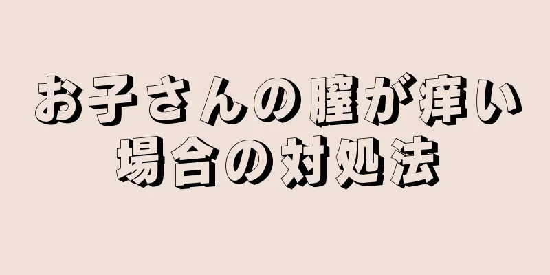 お子さんの膣が痒い場合の対処法