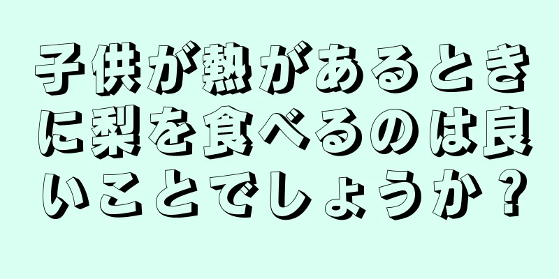 子供が熱があるときに梨を食べるのは良いことでしょうか？