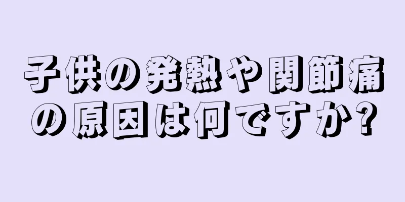 子供の発熱や関節痛の原因は何ですか?