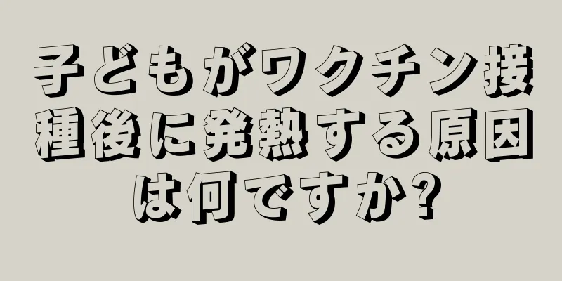 子どもがワクチン接種後に発熱する原因は何ですか?