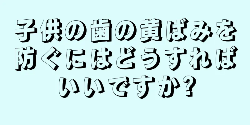 子供の歯の黄ばみを防ぐにはどうすればいいですか?