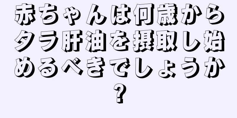 赤ちゃんは何歳からタラ肝油を摂取し始めるべきでしょうか?