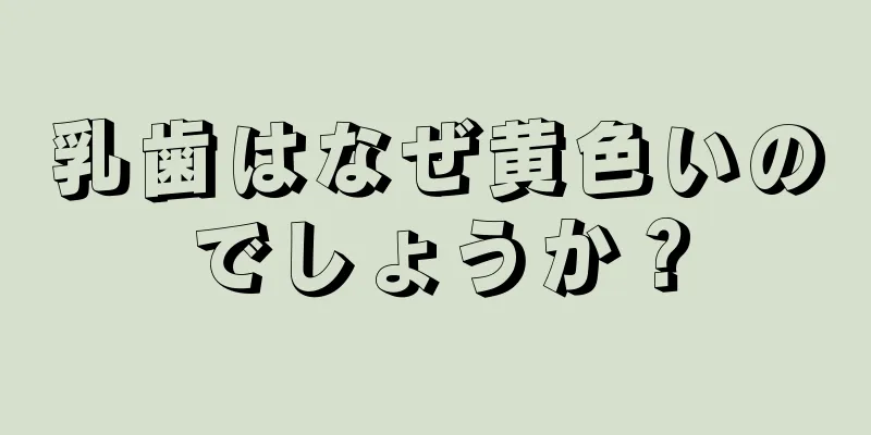 乳歯はなぜ黄色いのでしょうか？
