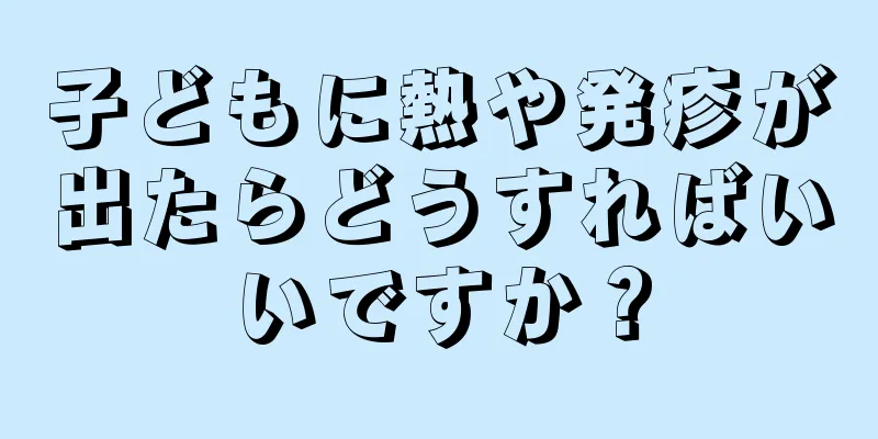 子どもに熱や発疹が出たらどうすればいいですか？