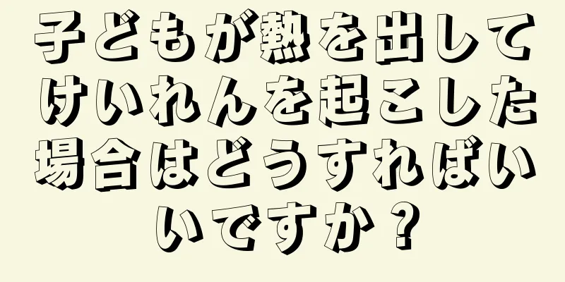 子どもが熱を出してけいれんを起こした場合はどうすればいいですか？