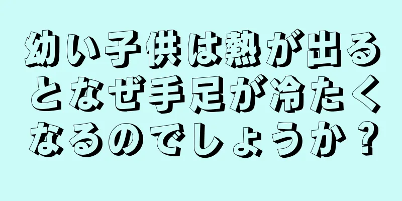 幼い子供は熱が出るとなぜ手足が冷たくなるのでしょうか？