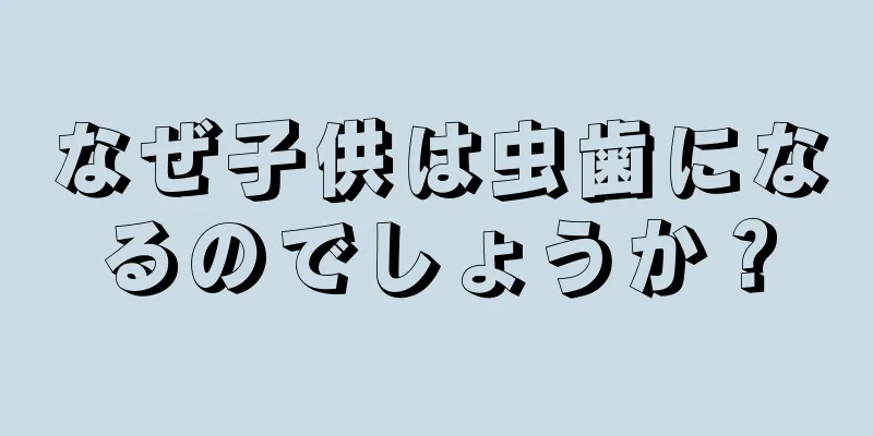 なぜ子供は虫歯になるのでしょうか？
