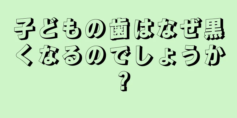 子どもの歯はなぜ黒くなるのでしょうか？
