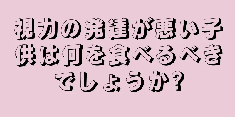 視力の発達が悪い子供は何を食べるべきでしょうか?
