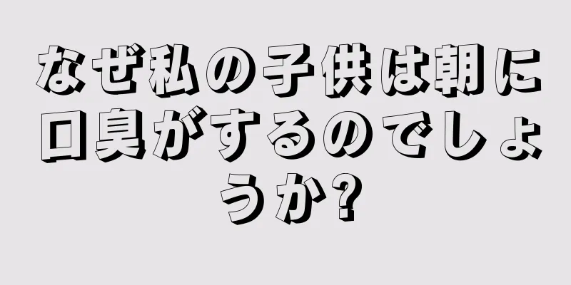 なぜ私の子供は朝に口臭がするのでしょうか?