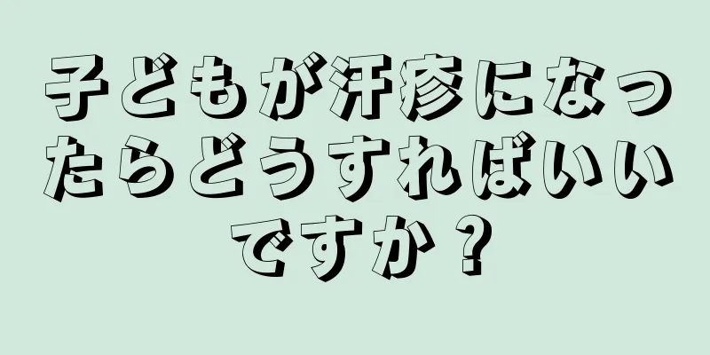子どもが汗疹になったらどうすればいいですか？