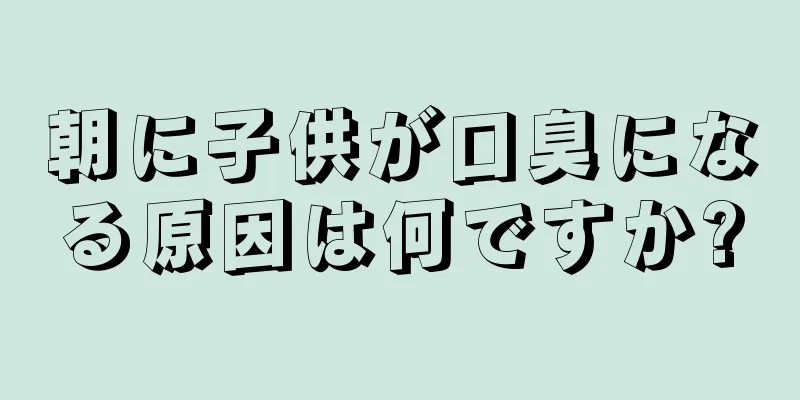 朝に子供が口臭になる原因は何ですか?