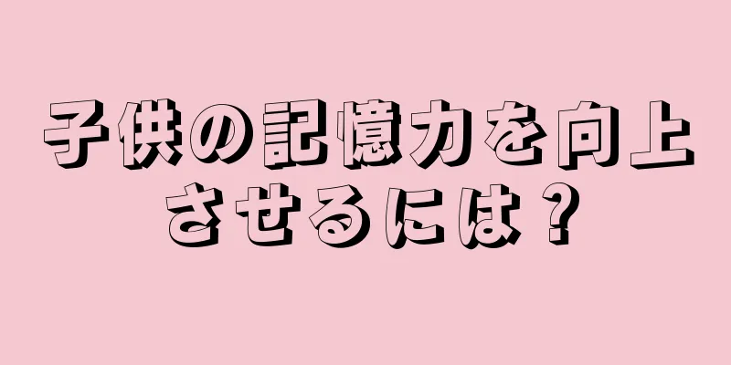 子供の記憶力を向上させるには？