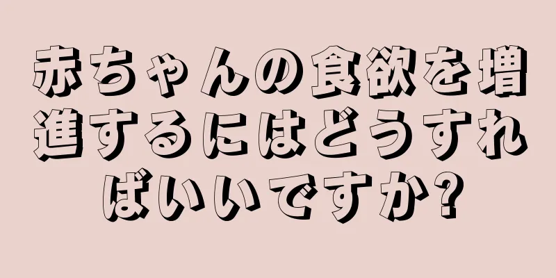 赤ちゃんの食欲を増進するにはどうすればいいですか?