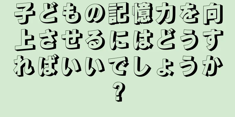 子どもの記憶力を向上させるにはどうすればいいでしょうか?