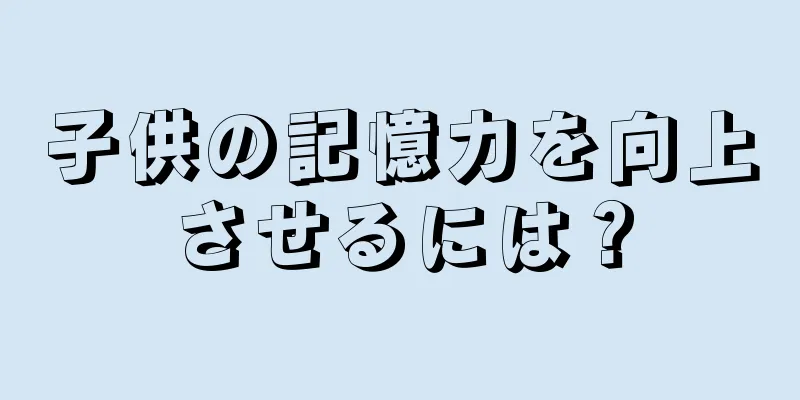 子供の記憶力を向上させるには？